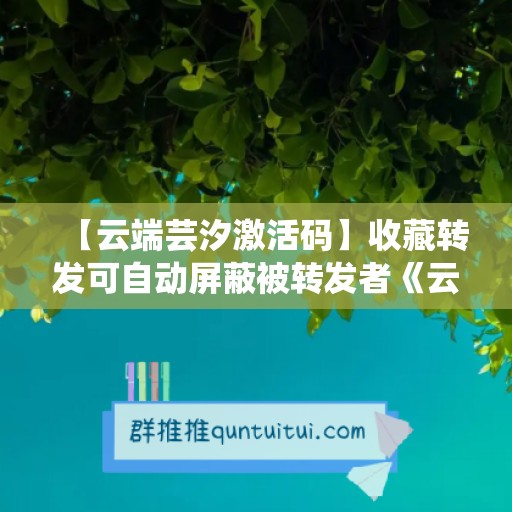 【云端芸汐激活码】收藏转发可自动屏蔽被转发者《云端芸汐万群同步》