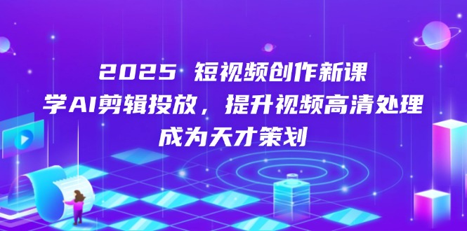 2025短视频创作新课，学AI剪辑投放，提升视频高清处理，成为天才策划-卡益网