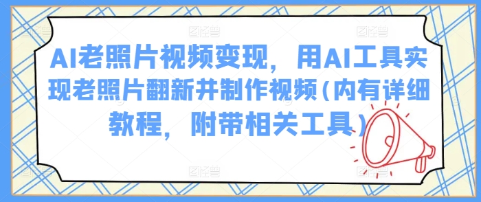 AI老照片视频变现，用AI工具实现老照片翻新并制作视频(内有详细教程，附带相关工具)-卡益网