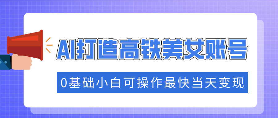 抓住流量密码快速涨粉，AI打造高铁美女账号，0基础小白可操作最快当天变现-卡益网