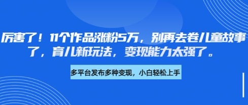 厉害了，11个作品涨粉5万，别再去卷儿童故事了，育儿新玩法，变现能力太强了-卡益网