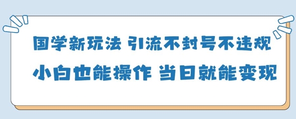 国学新玩法，引流不封号不违规小白也能操作，当日就能变现-卡益网