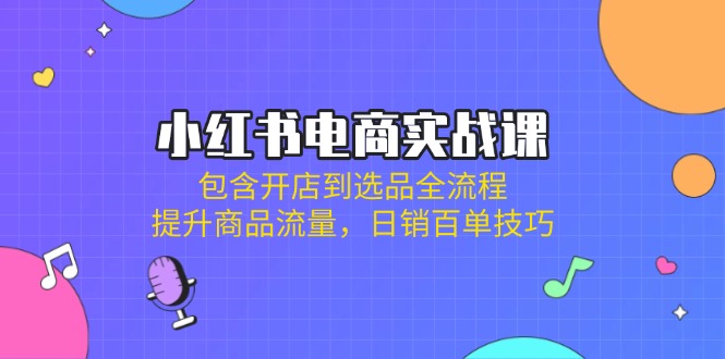 小红书电商实战课：包含开店到选品全流程，提升商品流量，日销百单技巧-卡益网