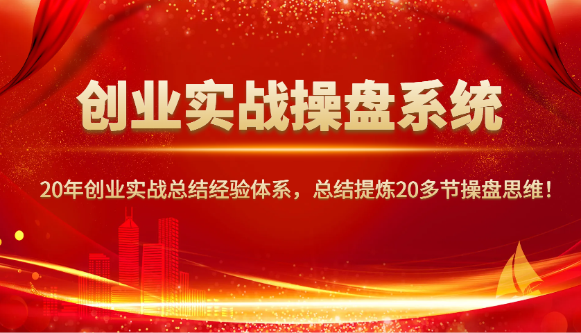 创业实战操盘系统，20年创业实战总结经验体系，总结提炼20多节操盘思维！-卡益网