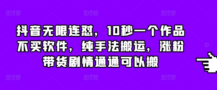 抖音无限连怼，10秒一个作品不买软件，纯手法搬运，涨粉带货剧情通通可以搬-卡益网