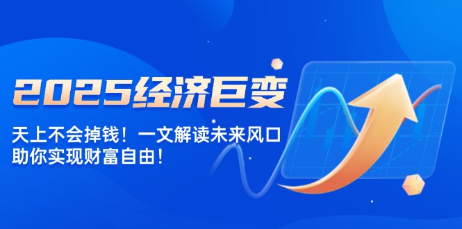 2025经济巨变，天上不会掉钱！一文解读未来风口，助你实现财富自由！-卡益网