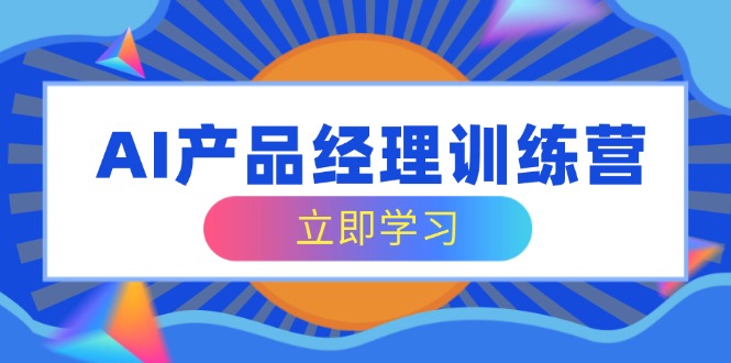 AI产品经理训练营，全面掌握核心知识体系，轻松应对求职转行挑战-卡益网