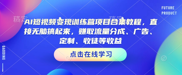 AI短视频变现训练营项目合集教程，直接无脑搞起来，赚取流量分成、广告、定制、收徒等收益-卡益网