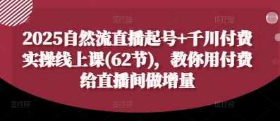 2025自然流直播起号+千川付费实操线上课(62节)，教你用付费给直播间做增量-卡益网