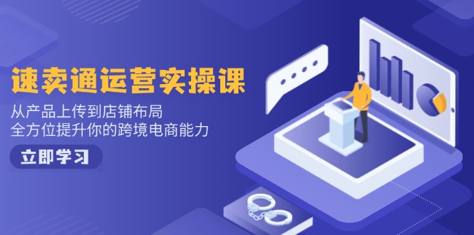 速卖通运营实操课，从产品上传到店铺布局，全方位提升你的跨境电商能力-卡益网