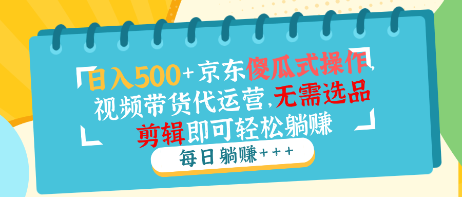 日入500+京东傻瓜式操作，视频带货代运营，无需选品剪辑即可轻松躺赚-卡益网