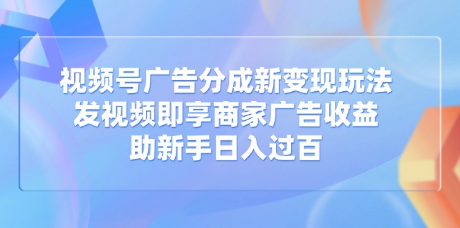 视频号广告分成新变现玩法：发视频即享商家广告收益，助新手日入过百-卡益网