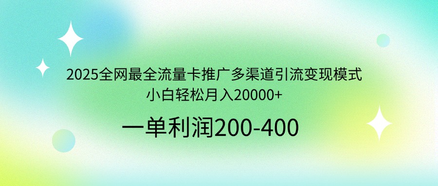 2025全网最全流量卡推广多渠道引流变现模式，小白轻松月入20000+-卡益网