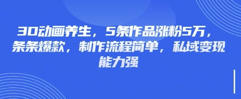 3D动画养生，5条作品涨粉5万，条条爆款，制作流程简单，私域变现能力强-卡益网
