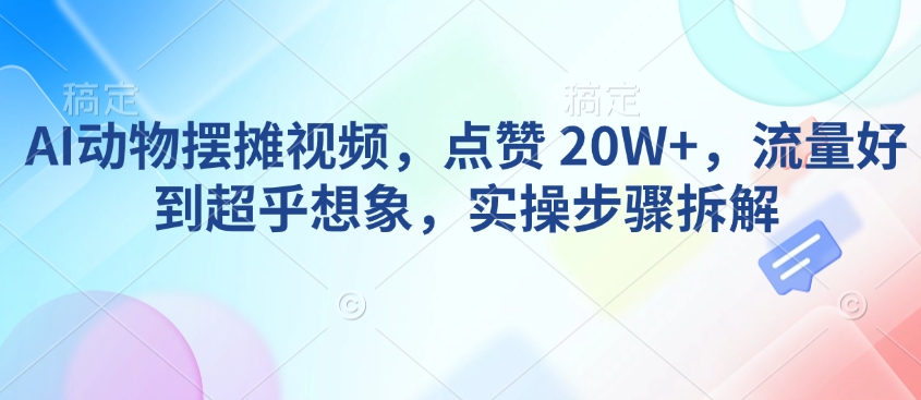 AI动物摆摊视频，点赞 20W+，流量好到超乎想象，实操步骤拆解-卡益网