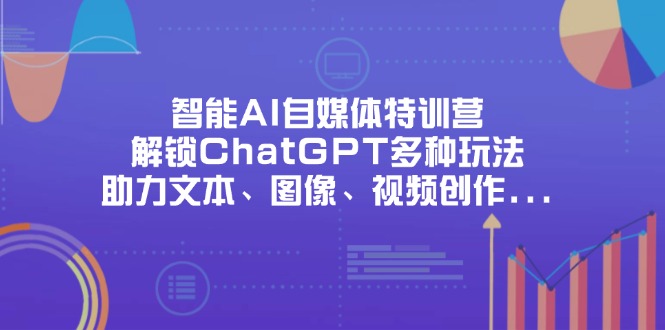 智能AI自媒体特训营，解锁ChatGPT多种玩法，助力文本、图像、视频创作…-卡益网