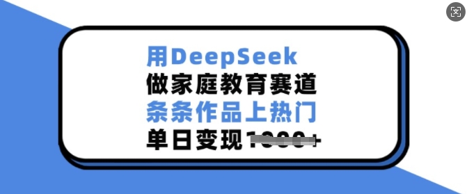 用DeepSeek做家庭教育赛道，条条作品上热门，单日变现多张-卡益网