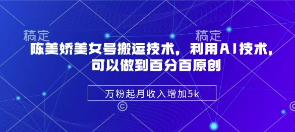 陈美娇美女号搬运技术，利用AI技术，可以做到百分百原创，万粉起月收入增加5k-卡益网