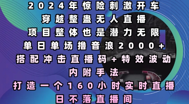 2024年惊险刺激开车穿越整蛊无人直播，单日单场撸音浪2000+，打造一个160小时实时直播日不落直播间【揭秘】-卡益网