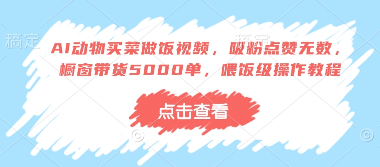 AI动物买菜做饭视频，吸粉点赞无数，橱窗带货5000单，喂饭级操作教程-卡益网