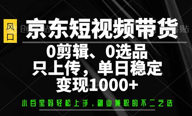 京东短视频带货，0剪辑，0选品，只需上传素材，单日稳定变现1000+-卡益网