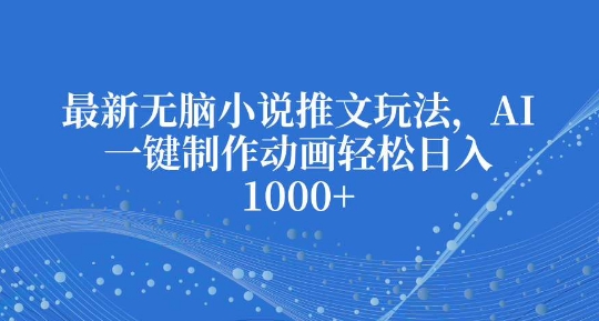 最新无脑小说推文玩法，AI一键制作动画轻松日入多张【揭秘】-卡益网