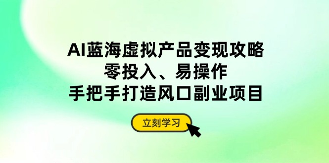 AI蓝海虚拟产品变现攻略，零投入、易操作，手把手打造风口副业项目-卡益网