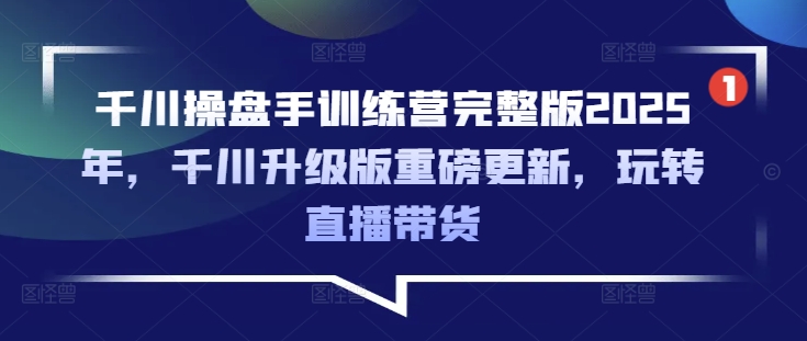 千川操盘手训练营完整版2025年，千川升级版重磅更新，玩转直播带货-卡益网