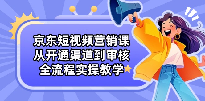 京东短视频营销课：从开通渠道到审核，全流程实操教学-卡益网