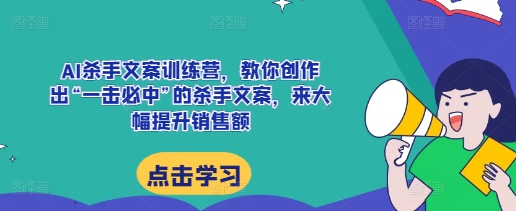 AI杀手文案训练营，教你创作出“一击必中”的杀手文案，来大幅提升销售额-卡益网
