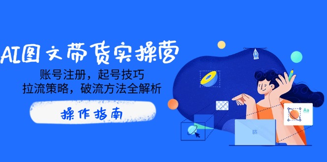 AI图文带货实操营，账号注册，起号技巧，拉流策略，破流方法全解析-卡益网
