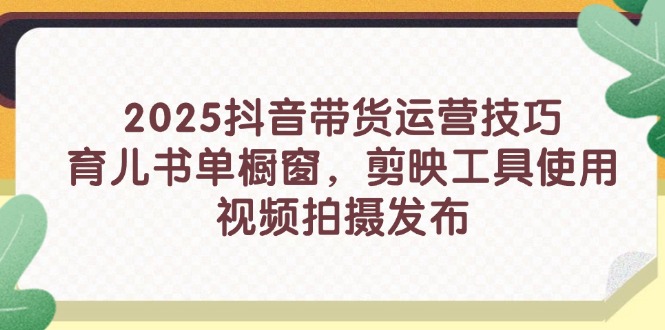 2025抖音带货运营技巧，育儿书单橱窗，剪映工具使用，视频拍摄发布-卡益网