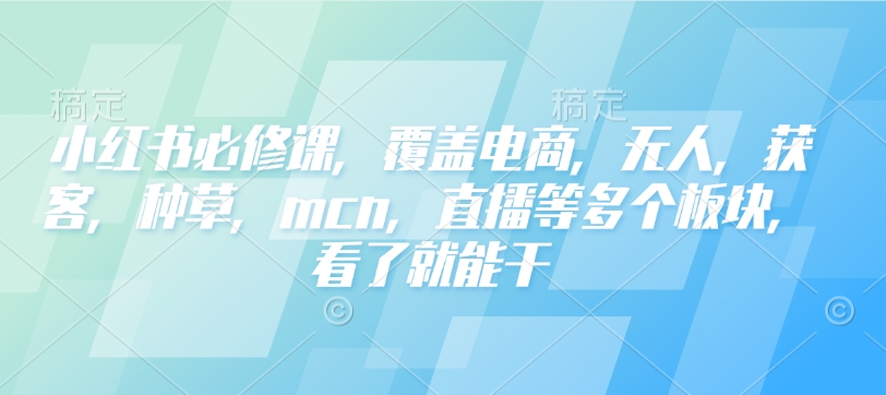 小红书必修课，覆盖电商，无人，获客，种草，mcn，直播等多个板块，看了就能干-卡益网