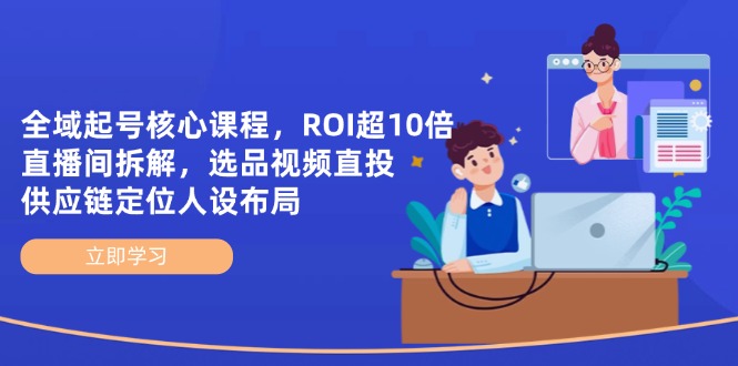 全域起号核心课程，ROI超10倍直播间拆解，选品直投，供应链定位人设布局-卡益网
