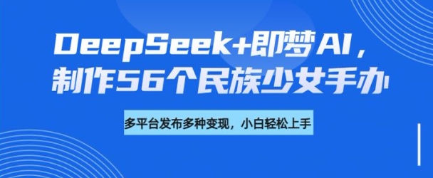 DeepSeek+即梦AI，制作56个民族少女手办，附详细教程+变现方向-卡益网