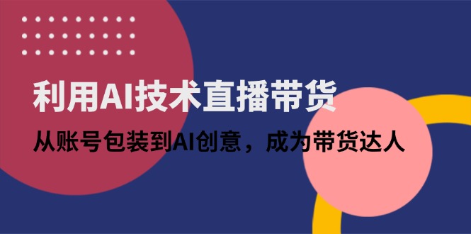 利用AI技术直播带货：从账号包装到AI创意，成为带货达人-卡益网
