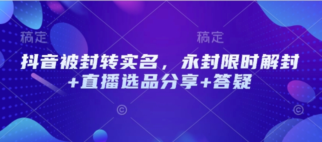 抖音被封转实名，永封限时解封+直播选品分享+答疑-卡益网