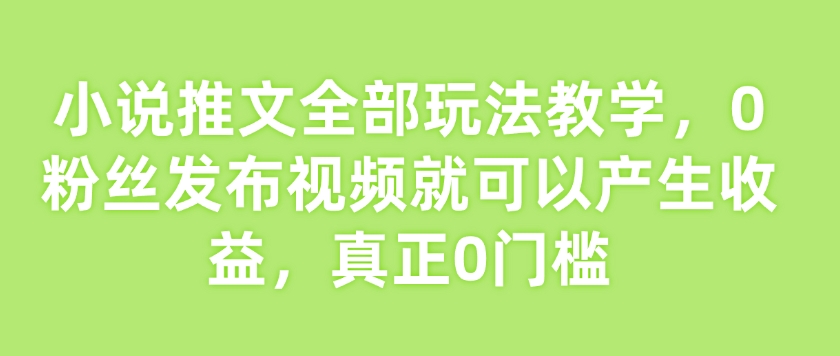 小说推文全部玩法教学，0粉丝发布视频就可以产生收益，真正0门槛-卡益网