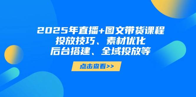 2025年短视频图文带货+直播带货：投放技巧、素材优化、后台搭建、全域投放等-卡益网