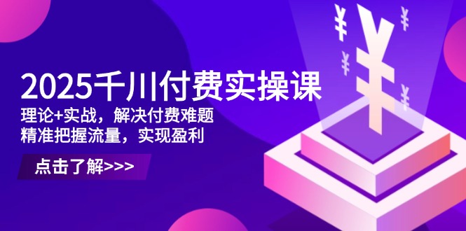 2025千川付费实操课，理论+实战，解决付费难题，精准把握流量，实现盈利-卡益网