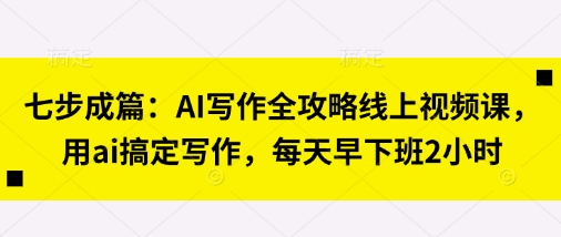 七步成篇：AI写作全攻略线上视频课，用ai搞定写作，每天早下班2小时-卡益网