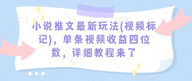 小说推文最新玩法(视频标记)，单条视频收益四位数，详细教程来了-卡益网