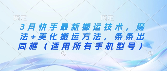 3月快手最新搬运技术，魔法+美化搬运方法，条条出同框(适用所有手机型号)-卡益网