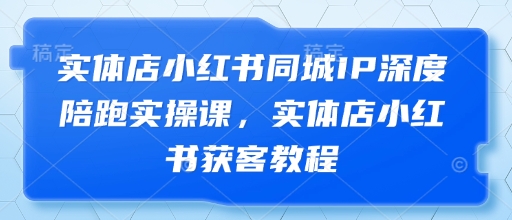 实体店小红书同城IP深度陪跑实操课，实体店小红书获客教程-卡益网