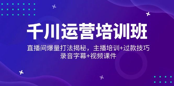 千川运营培训班，直播间爆量打法揭秘，主播培训+过款技巧，录音字幕+视频-卡益网