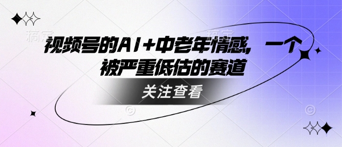 视频号的AI+中老年情感，一个被严重低估的赛道-卡益网