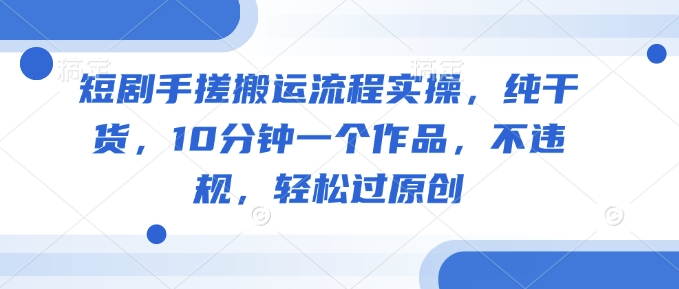 短剧手搓搬运流程实操，纯干货，10分钟一个作品，不违规，轻松过原创-卡益网