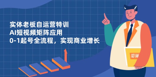 实体老板自运营特训，AI短视频矩阵应用，0-1起号全流程，实现商业增长-卡益网