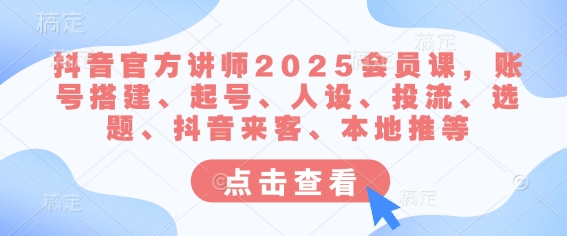 抖音官方讲师2025会员课，账号搭建、起号、人设、投流、选题、抖音来客、本地推等-卡益网