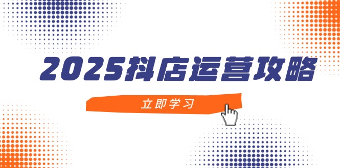 2025抖店运营攻略，掌握抖店技巧，打造月销百万，新手入门到精通-卡益网